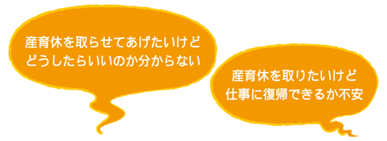 「産育休を取らせてあげたいけど、どうしたらいいのか分からない」「産育休を取りたいけど、仕事に復帰できるか不安」